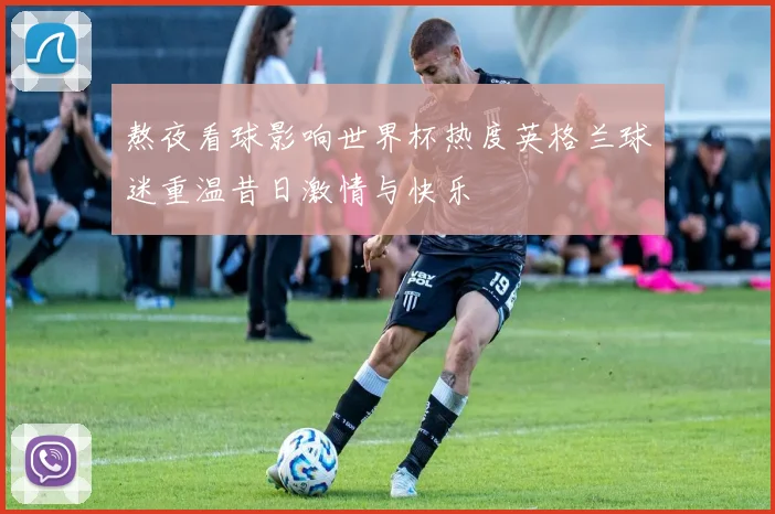 熬夜看球影响世界杯热度英格兰球迷重温昔日激情与快乐