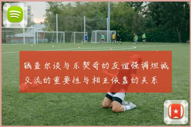 钱查尔谈与东契奇的友谊强调坦诚交流的重要性与相互依靠的关系