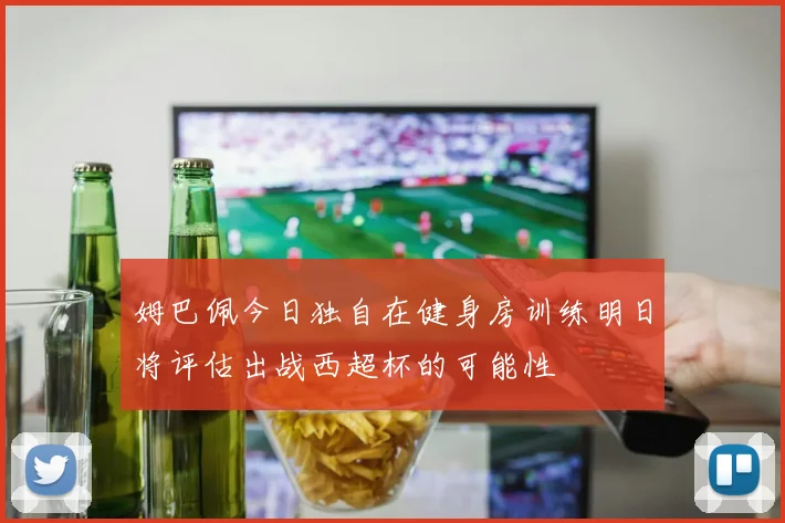 姆巴佩今日独自在健身房训练明日将评估出战西超杯的可能性
