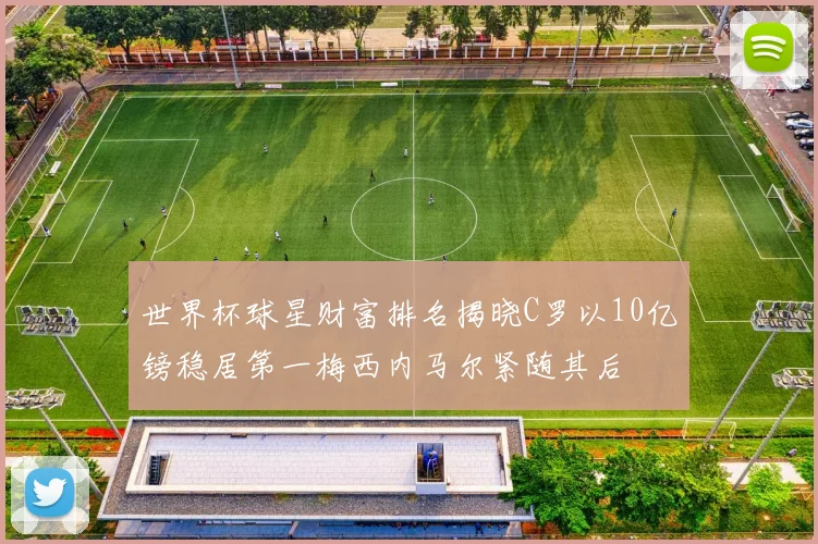 世界杯球星财富排名揭晓C罗以10亿镑稳居第一梅西内马尔紧随其后