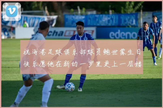 祝海港足球俱乐部球员鲍世蒙生日快乐愿他在新的一岁里更上一层楼