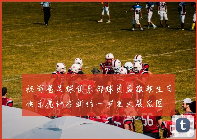 祝海港足球俱乐部球员孟敬朝生日快乐愿他在新的一岁里大展宏图