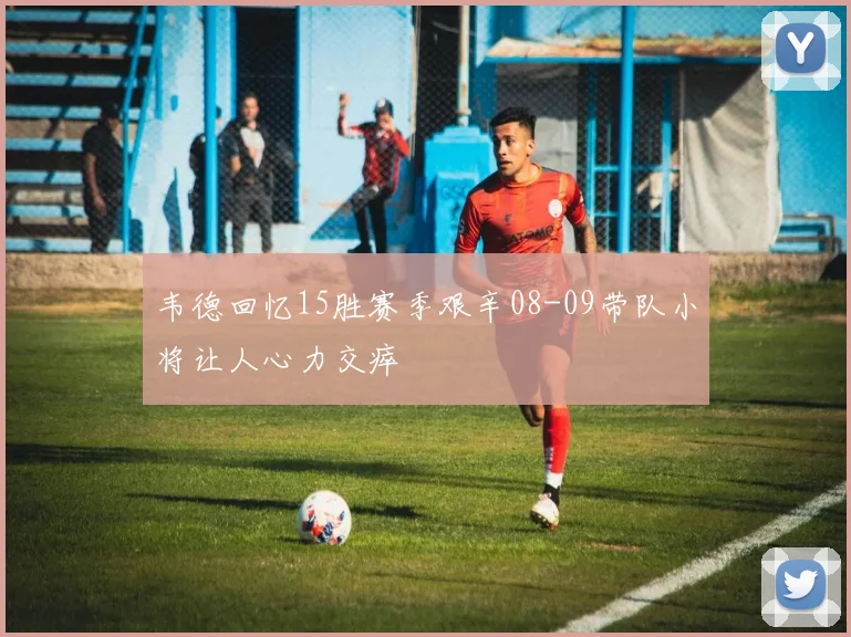 韦德回忆15胜赛季艰辛08-09带队小将让人心力交瘁