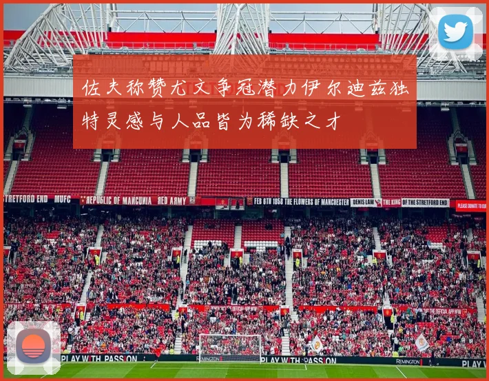 佐夫称赞尤文争冠潜力伊尔迪兹独特灵感与人品皆为稀缺之才