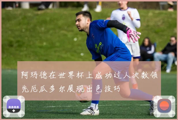 阿玛德在世界杯上成功过人次数领先厄瓜多尔展现出色技巧