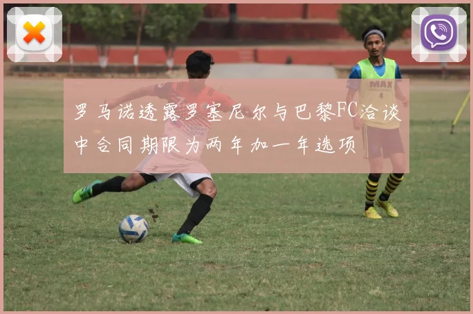 罗马诺透露罗塞尼尔与巴黎FC洽谈中合同期限为两年加一年选项