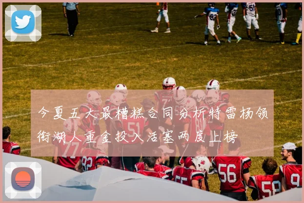今夏五大最糟糕合同分析特雷杨领衔湖人重金投入活塞两度上榜