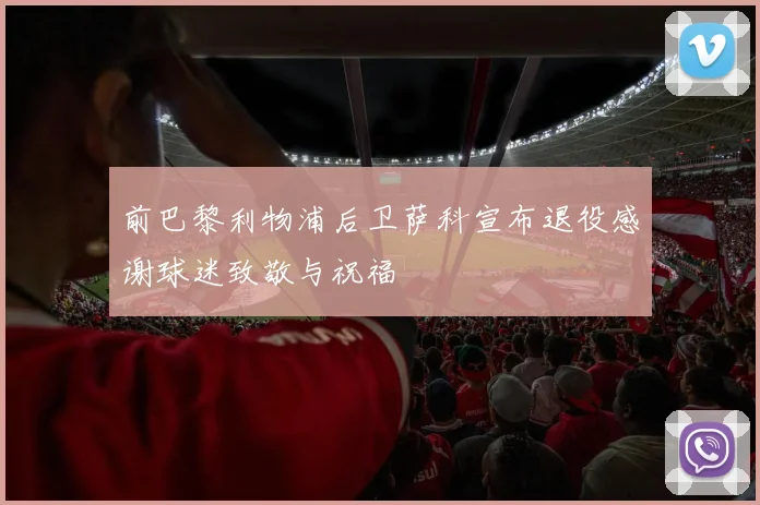 前巴黎利物浦后卫萨科宣布退役感谢球迷致敬与祝福