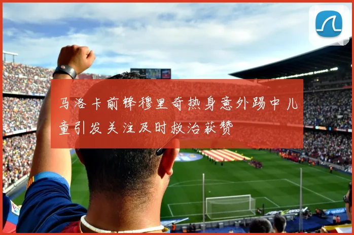 马洛卡前锋穆里奇热身意外踢中儿童引发关注及时救治获赞