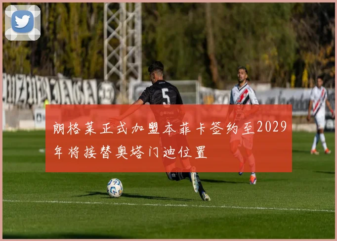 朗格莱正式加盟本菲卡签约至2029年将接替奥塔门迪位置
