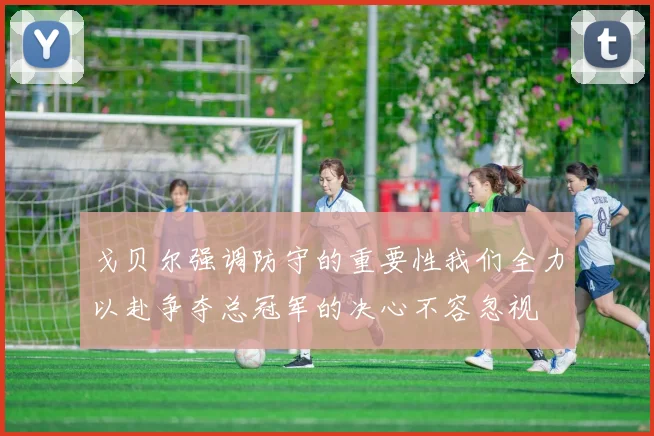 戈贝尔强调防守的重要性我们全力以赴争夺总冠军的决心不容忽视