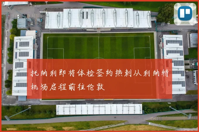 托纳利即将体检签约热刺从利纳特机场启程前往伦敦