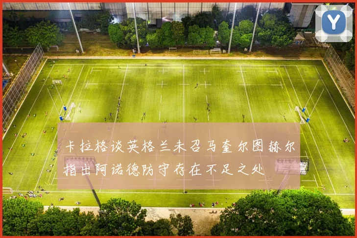 卡拉格谈英格兰未召马奎尔图赫尔指出阿诺德防守存在不足之处