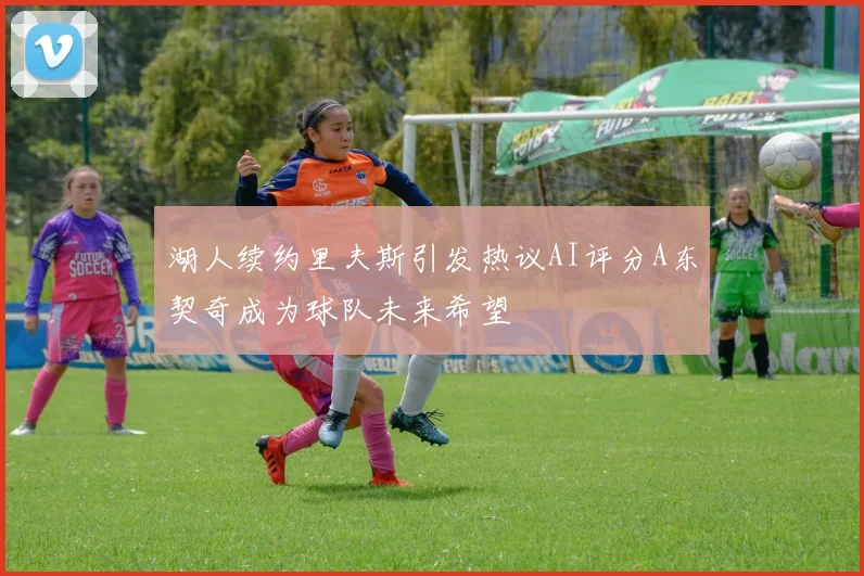 湖人续约里夫斯引发热议AI评分A东契奇成为球队未来希望