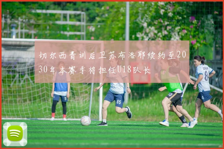切尔西青训后卫苏布洛耶续约至2030年本赛季将担任U18队长