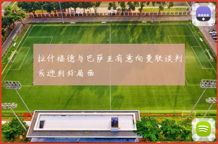 拉什福德与巴萨互有意向曼联谈判或迎利好局面