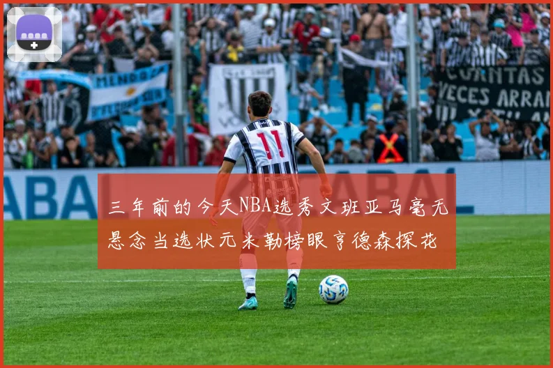 三年前的今天NBA选秀文班亚马毫无悬念当选状元米勒榜眼亨德森探花成就传奇时刻