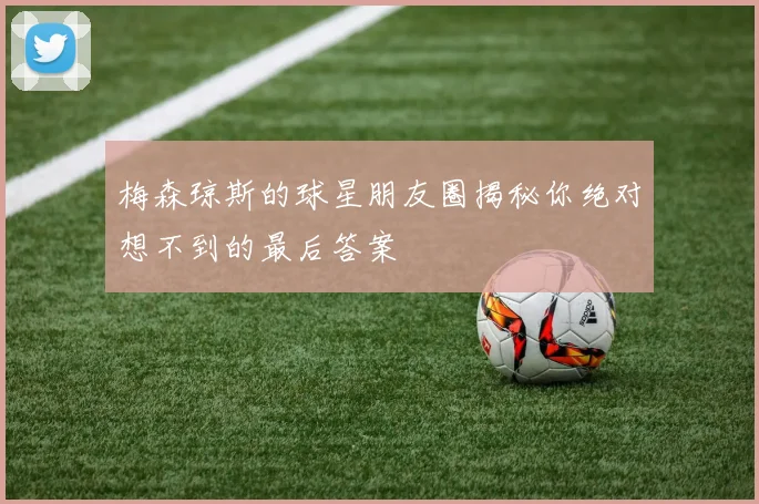 梅森琼斯的球星朋友圈揭秘你绝对想不到的最后答案