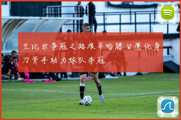 兰比尔争冠之路艰辛哈滕甘愿化身刀斧手助力球队夺冠
