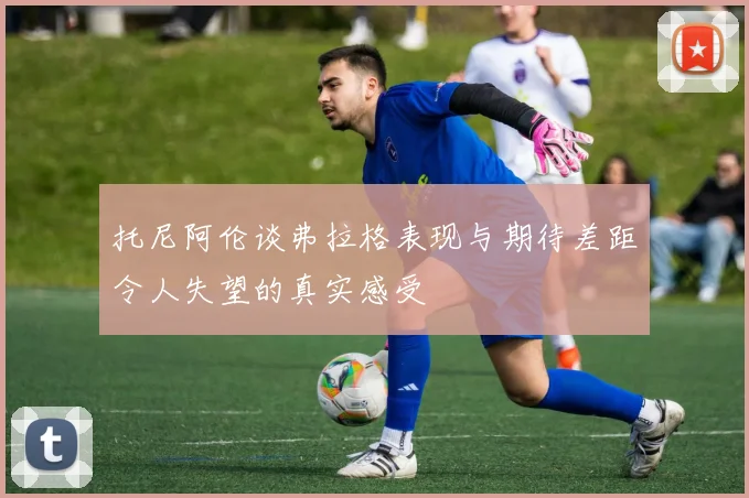 托尼阿伦谈弗拉格表现与期待差距令人失望的真实感受