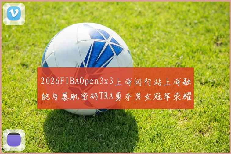 2026FIBAOpen3x3上海闵行站上海融航与暴肌密码TRA勇夺男女冠军荣耀