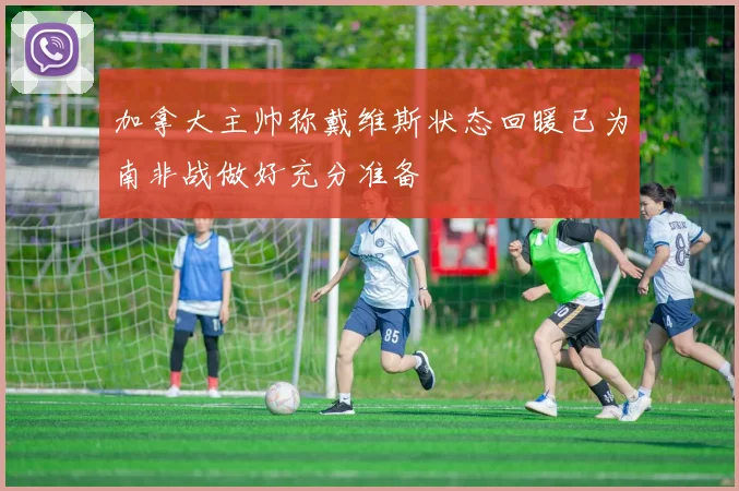 加拿大主帅称戴维斯状态回暖已为南非战做好充分准备