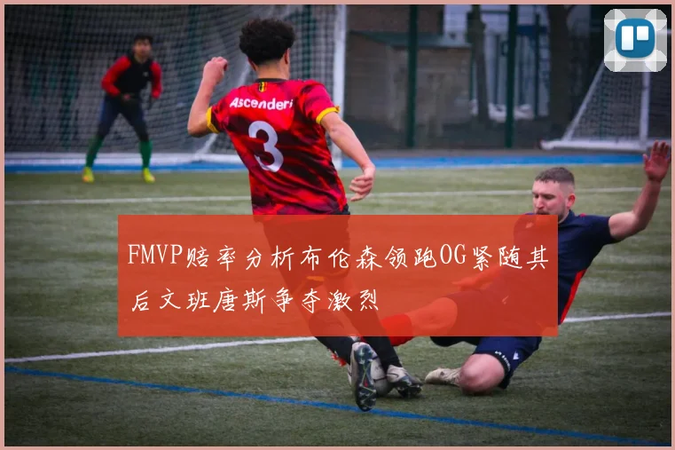 FMVP赔率分析布伦森领跑OG紧随其后文班唐斯争夺激烈