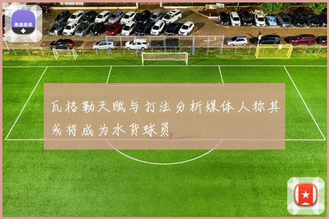 瓦格勒天赋与打法分析媒体人称其或将成为水货球员