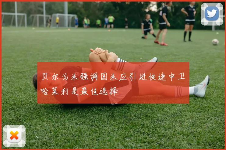 贝尔戈米强调国米应引进快速中卫哈莱利是最佳选择