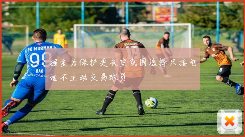 掘金为保护更衣室氛围选择只接电话不主动交易球员