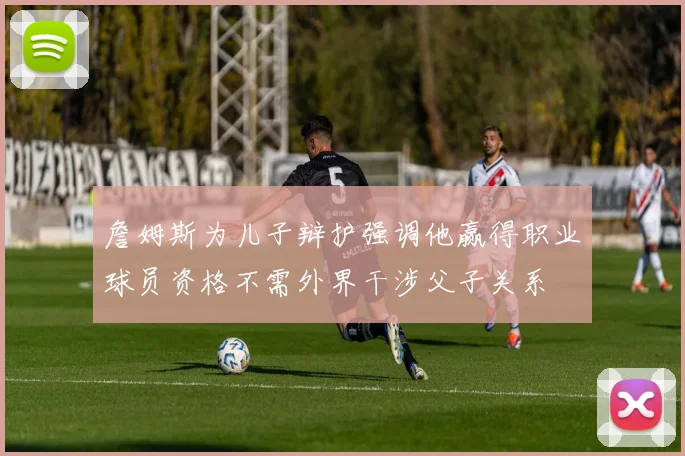詹姆斯为儿子辩护强调他赢得职业球员资格不需外界干涉父子关系