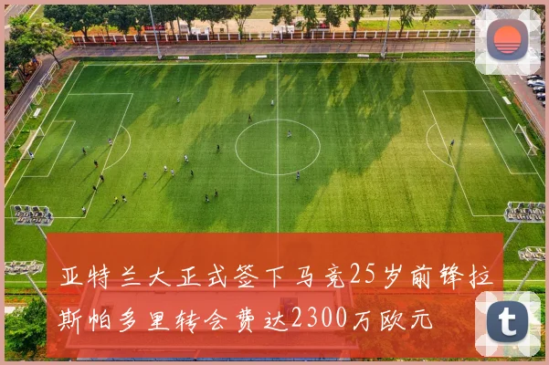 亚特兰大正式签下马竞25岁前锋拉斯帕多里转会费达2300万欧元