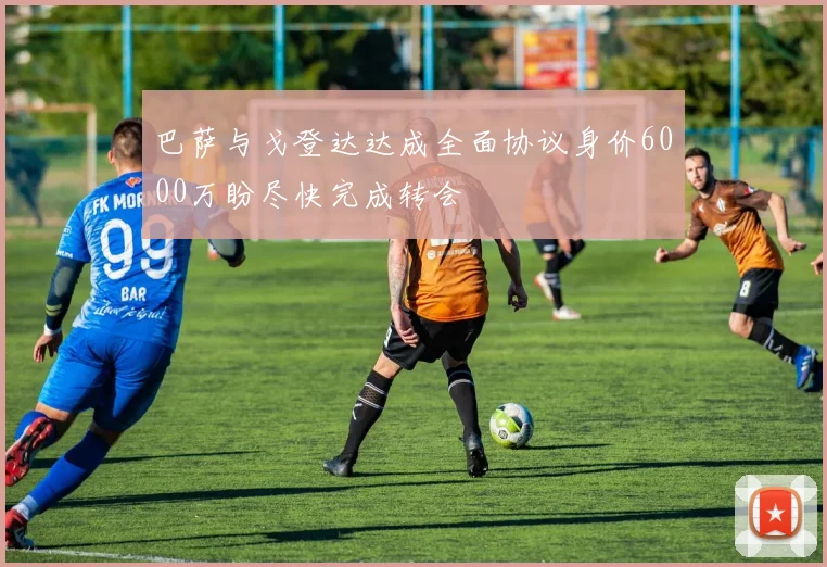 巴萨与戈登达达成全面协议身价6000万盼尽快完成转会