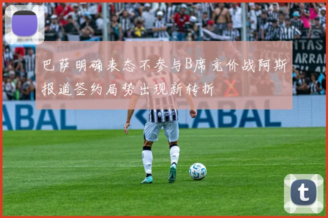 巴萨明确表态不参与B席竞价战阿斯报道签约局势出现新转折