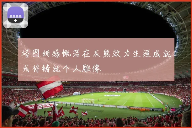 塔图姆感慨若在灰熊效力生涯成就或将铸就个人雕像
